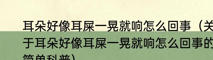 耳朵好像耳屎一晃就响怎么回事（关于耳朵好像耳屎一晃就响怎么回事的简单科普）