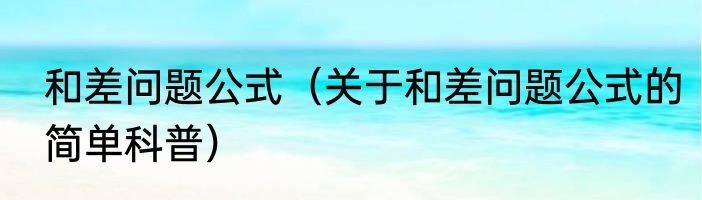 和差问题公式（关于和差问题公式的简单科普）