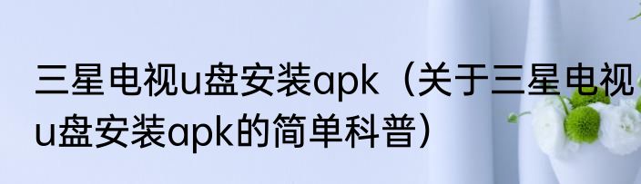 三星电视u盘安装apk（关于三星电视u盘安装apk的简单科普）