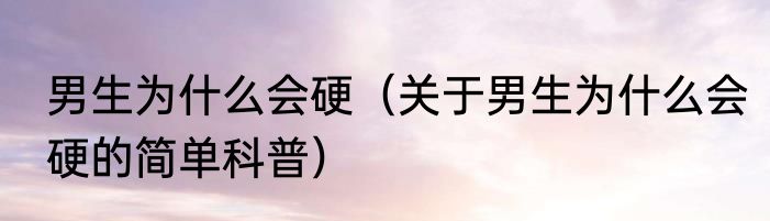 男生为什么会硬（关于男生为什么会硬的简单科普）