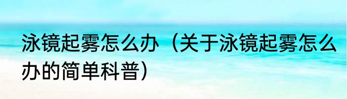 泳镜起雾怎么办（关于泳镜起雾怎么办的简单科普）