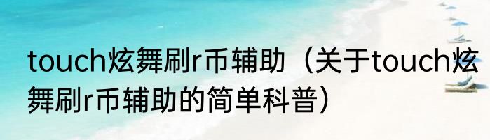 touch炫舞刷r币辅助（关于touch炫舞刷r币辅助的简单科普）