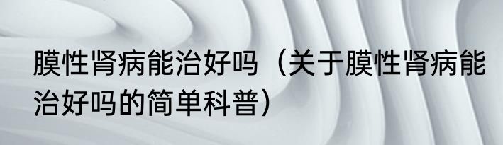 膜性肾病能治好吗（关于膜性肾病能治好吗的简单科普）