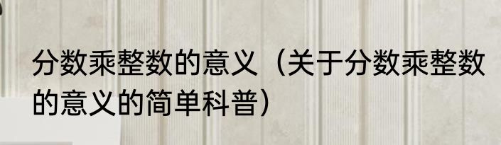 分数乘整数的意义（关于分数乘整数的意义的简单科普）