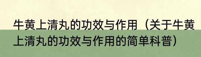 牛黄上清丸的功效与作用（关于牛黄上清丸的功效与作用的简单科普）