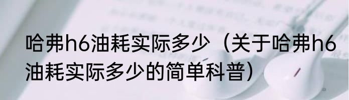 哈弗h6油耗实际多少（关于哈弗h6油耗实际多少的简单科普）