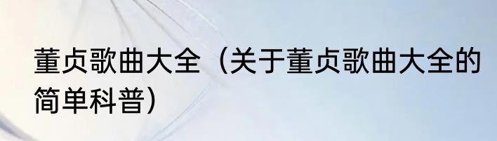 董贞歌曲大全（关于董贞歌曲大全的简单科普）