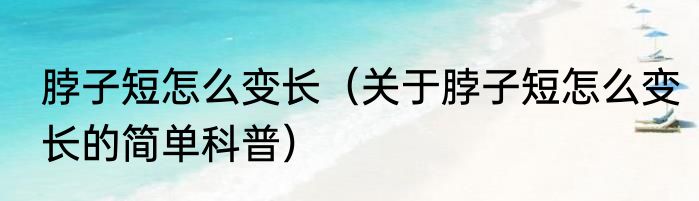 脖子短怎么变长（关于脖子短怎么变长的简单科普）