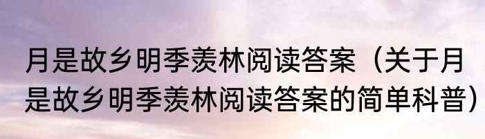 月是故乡明季羡林阅读答案（关于月是故乡明季羡林阅读答案的简单科普）