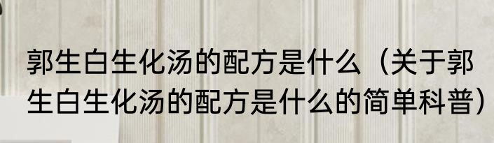 郭生白生化汤的配方是什么（关于郭生白生化汤的配方是什么的简单科普）