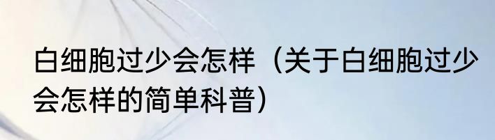 白细胞过少会怎样（关于白细胞过少会怎样的简单科普）