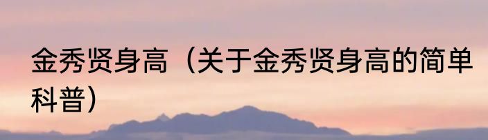 金秀贤身高（关于金秀贤身高的简单科普）