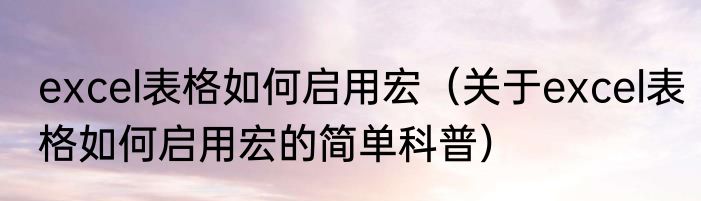 excel表格如何启用宏（关于excel表格如何启用宏的简单科普）