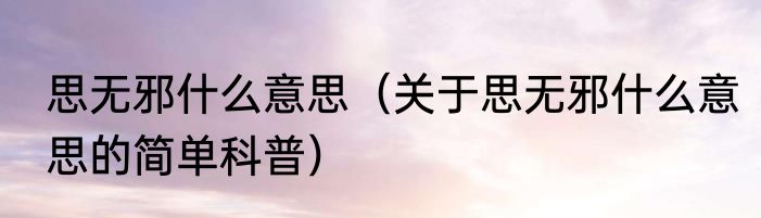 思无邪什么意思（关于思无邪什么意思的简单科普）