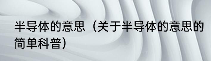 半导体的意思（关于半导体的意思的简单科普）