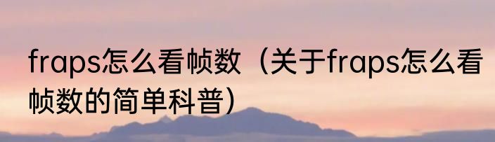 fraps怎么看帧数（关于fraps怎么看帧数的简单科普）