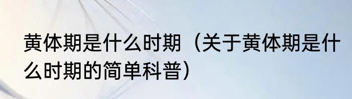 黄体期是什么时期（关于黄体期是什么时期的简单科普）
