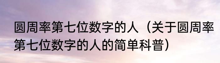 圆周率第七位数字的人（关于圆周率第七位数字的人的简单科普）