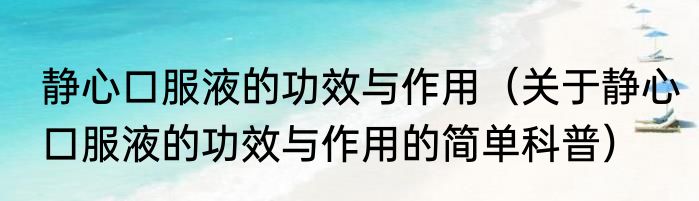 静心口服液的功效与作用（关于静心口服液的功效与作用的简单科普）