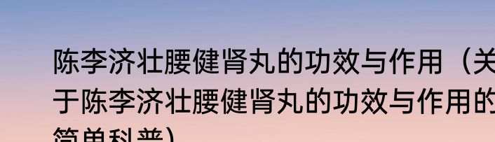 陈李济壮腰健肾丸的功效与作用（关于陈李济壮腰健肾丸的功效与作用的简单科普）