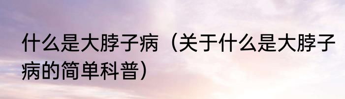 什么是大脖子病（关于什么是大脖子病的简单科普）