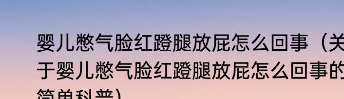 婴儿憋气脸红蹬腿放屁怎么回事（关于婴儿憋气脸红蹬腿放屁怎么回事的简单科普）