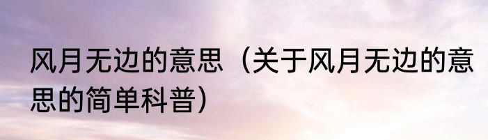 风月无边的意思（关于风月无边的意思的简单科普）