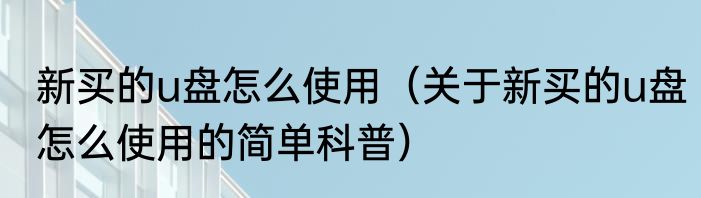 新买的u盘怎么使用（关于新买的u盘怎么使用的简单科普）