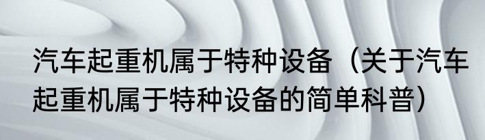 汽车起重机属于特种设备（关于汽车起重机属于特种设备的简单科普）