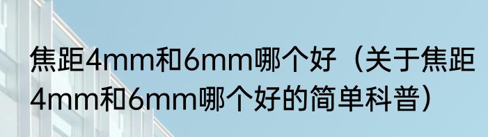 焦距4mm和6mm哪个好（关于焦距4mm和6mm哪个好的简单科普）