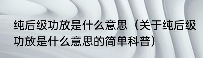 纯后级功放是什么意思（关于纯后级功放是什么意思的简单科普）