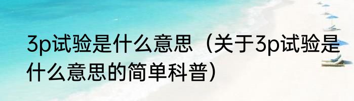 3p试验是什么意思（关于3p试验是什么意思的简单科普）
