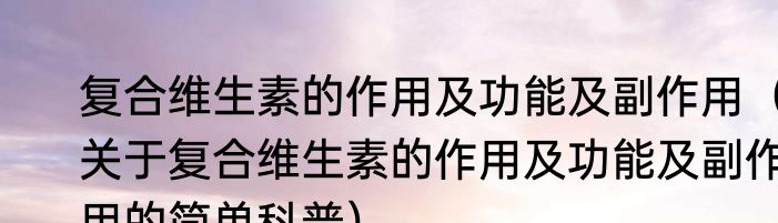 复合维生素的作用及功能及副作用（关于复合维生素的作用及功能及副作用的简单科普）