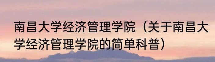 南昌大学经济管理学院（关于南昌大学经济管理学院的简单科普）