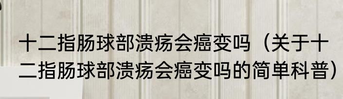 十二指肠球部溃疡会癌变吗（关于十二指肠球部溃疡会癌变吗的简单科普）