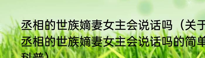 丞相的世族嫡妻女主会说话吗（关于丞相的世族嫡妻女主会说话吗的简单科普）