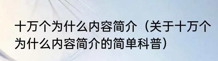 十万个为什么内容简介（关于十万个为什么内容简介的简单科普）