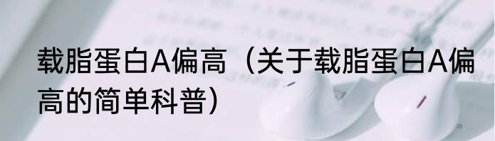 载脂蛋白A偏高（关于载脂蛋白A偏高的简单科普）