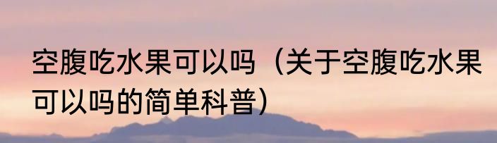 空腹吃水果可以吗（关于空腹吃水果可以吗的简单科普）