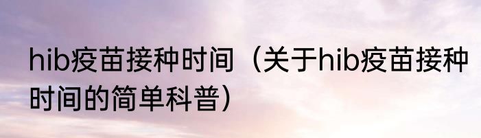 hib疫苗接种时间（关于hib疫苗接种时间的简单科普）
