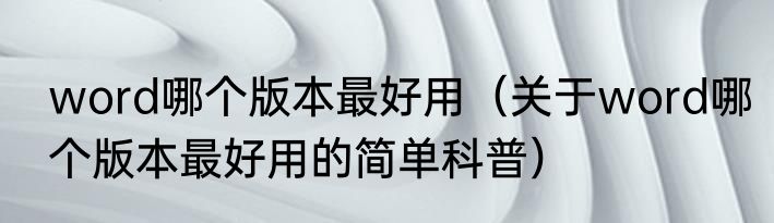 word哪个版本最好用（关于word哪个版本最好用的简单科普）