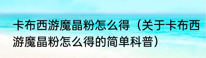 卡布西游魔晶粉怎么得（关于卡布西游魔晶粉怎么得的简单科普）