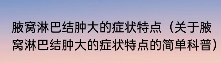 腋窝淋巴结肿大的症状特点（关于腋窝淋巴结肿大的症状特点的简单科普）