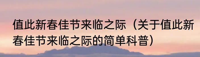值此新春佳节来临之际（关于值此新春佳节来临之际的简单科普）