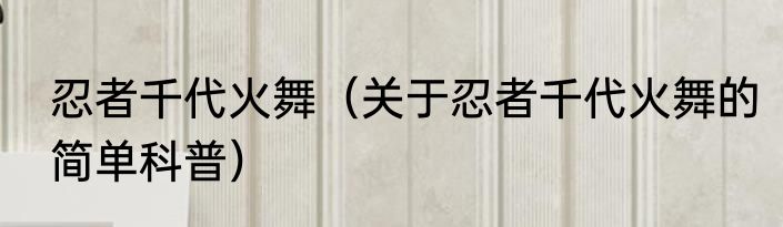 忍者千代火舞（关于忍者千代火舞的简单科普）