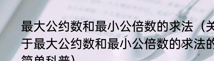 最大公约数和最小公倍数的求法（关于最大公约数和最小公倍数的求法的简单科普）
