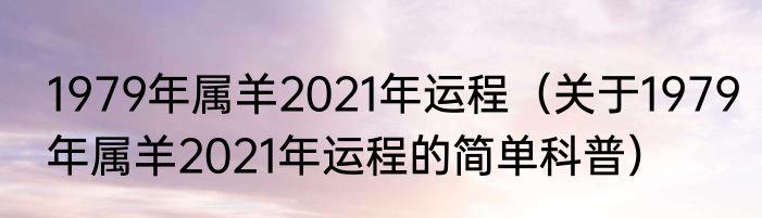 1979年属羊2021年运程（关于1979年属羊2021年运程的简单科普）