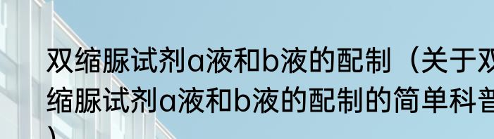 双缩脲试剂a液和b液的配制（关于双缩脲试剂a液和b液的配制的简单科普）