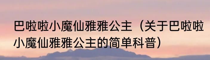 巴啦啦小魔仙雅雅公主（关于巴啦啦小魔仙雅雅公主的简单科普）