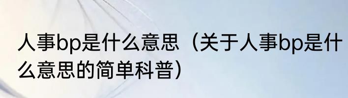 人事bp是什么意思（关于人事bp是什么意思的简单科普）